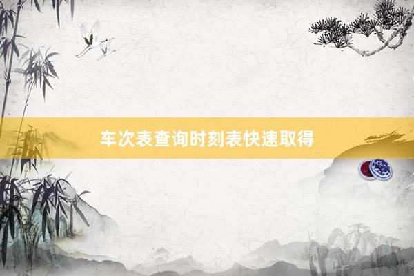车次表查询时刻表快速取得