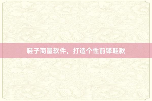 鞋子商量软件，打造个性前锋鞋款