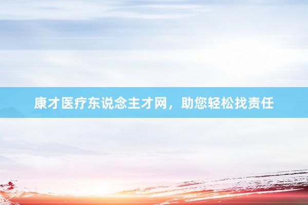 康才医疗东说念主才网，助您轻松找责任