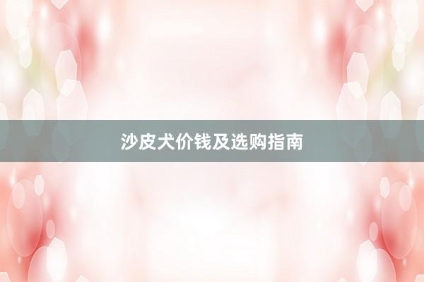 沙皮犬价钱及选购指南