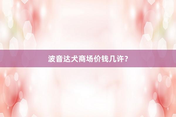 波音达犬商场价钱几许？